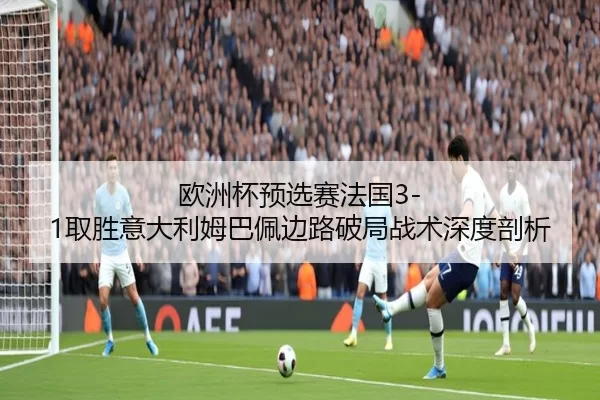 欧洲杯预选赛法国3-1取胜意大利姆巴佩边路破局战术深度剖析